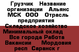 Грузчик › Название организации ­ Альянс-МСК, ООО › Отрасль предприятия ­ Складское хозяйство › Минимальный оклад ­ 1 - Все города Работа » Вакансии   . Мордовия респ.,Саранск г.